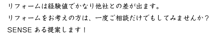 リフォームは経験値でかなり他社との差が出ます。リフォームをお考えの方は、一度ご相談だけでもしてみませんか？SENSEある提案します！